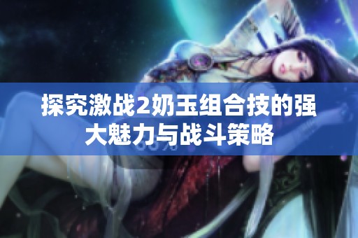 探究激战2奶玉组合技的强大魅力与战斗策略