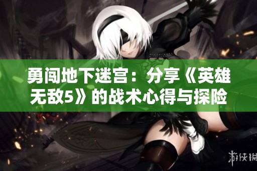 勇闯地下迷宫：分享《英雄无敌5》的战术心得与探险经验