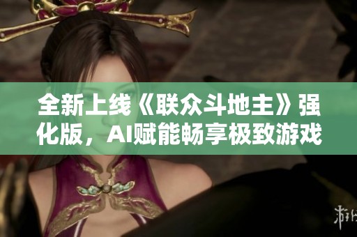 全新上线《联众斗地主》强化版，AI赋能畅享极致游戏体验