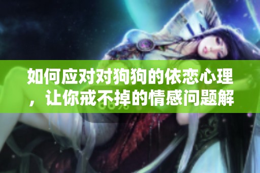 如何应对对狗狗的依恋心理，让你戒不掉的情感问题解答