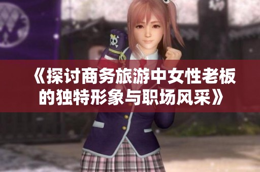 《探讨商务旅游中女性老板的独特形象与职场风采》