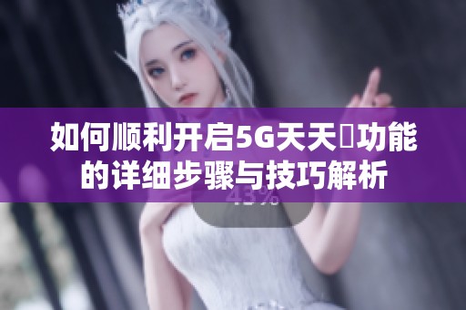 如何顺利开启5G天天奭功能的详细步骤与技巧解析