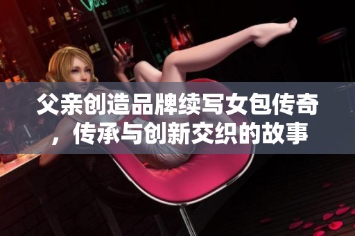 父亲创造品牌续写女包传奇，传承与创新交织的故事