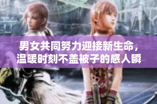 男女共同努力迎接新生命，温暖时刻不盖被子的感人瞬间