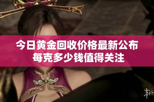 今日黄金回收价格最新公布 每克多少钱值得关注