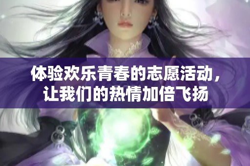 体验欢乐青春的志愿活动，让我们的热情加倍飞扬