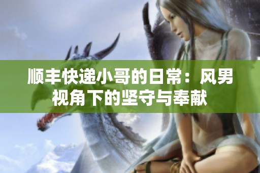 顺丰快递小哥的日常：风男视角下的坚守与奉献