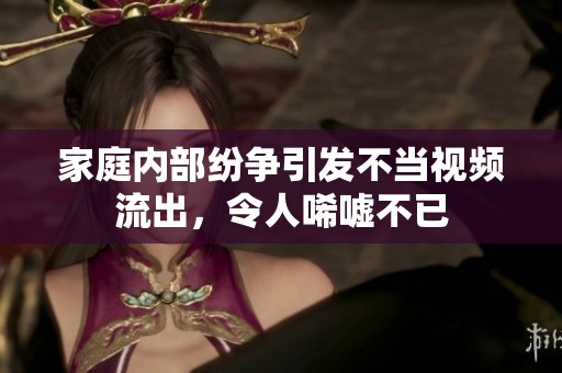 家庭内部纷争引发不当视频流出，令人唏嘘不已