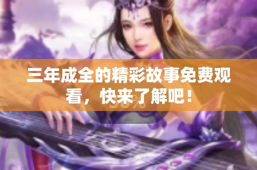 三年成全的精彩故事免费观看，快来了解吧！