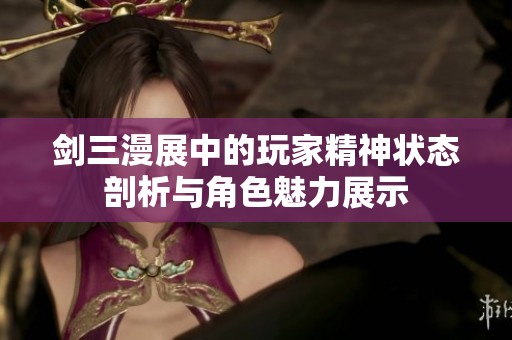 剑三漫展中的玩家精神状态剖析与角色魅力展示