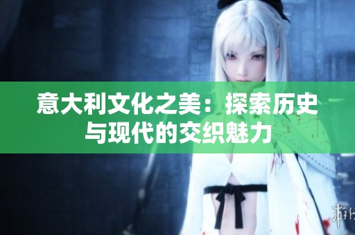 意大利文化之美：探索历史与现代的交织魅力