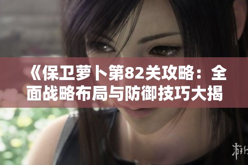 《保卫萝卜第82关攻略：全面战略布局与防御技巧大揭秘》