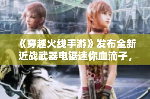 《穿越火线手游》发布全新近战武器电锯迷你血滴子，颠覆战斗体验