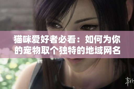猫咪爱好者必看：如何为你的宠物取个独特的地域网名