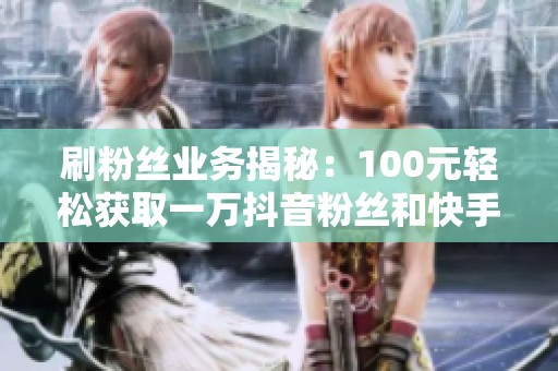 刷粉丝业务揭秘：100元轻松获取一万抖音粉丝和快手人气提升方案