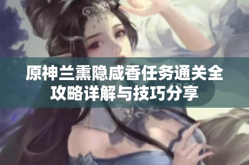 原神兰熏隐咸香任务通关全攻略详解与技巧分享