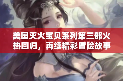 美国灭火宝贝系列第三部火热回归，再续精彩冒险故事