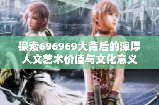 探索696969大背后的深厚人文艺术价值与文化意义