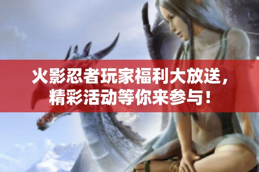 火影忍者玩家福利大放送，精彩活动等你来参与！