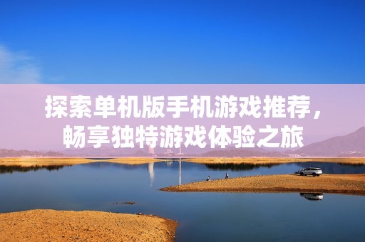 探索单机版手机游戏推荐，畅享独特游戏体验之旅