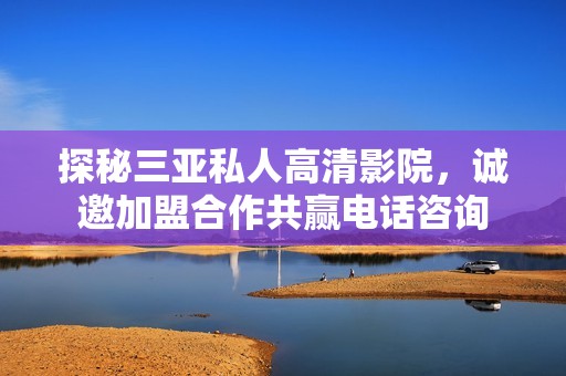 探秘三亚私人高清影院，诚邀加盟合作共赢电话咨询