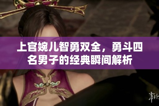 上官婉儿智勇双全，勇斗四名男子的经典瞬间解析