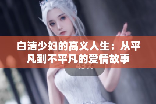 白洁少妇的高义人生：从平凡到不平凡的爱情故事