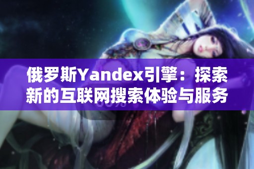 俄罗斯Yandex引擎：探索新的互联网搜索体验与服务