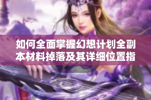 如何全面掌握幻想计划全副本材料掉落及其详细位置指南