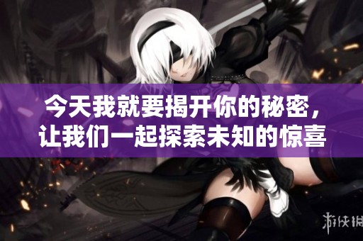 今天我就要揭开你的秘密，让我们一起探索未知的惊喜