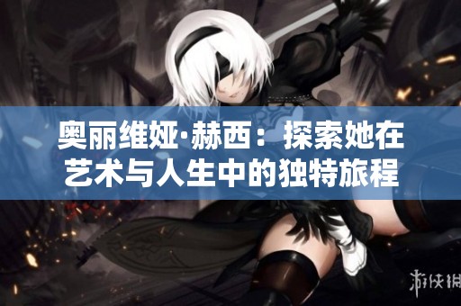 奥丽维娅·赫西：探索她在艺术与人生中的独特旅程
