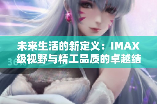 未来生活的新定义：IMAX级视野与精工品质的卓越结合