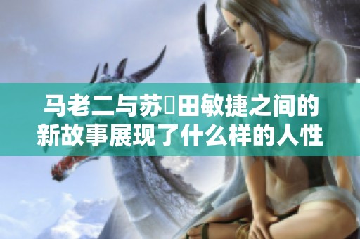 马老二与苏玥田敏捷之间的新故事展现了什么样的人性光辉