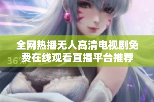 全网热播无人高清电视剧免费在线观看直播平台推荐