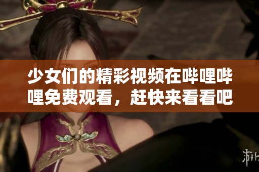 少女们的精彩视频在哔哩哔哩免费观看，赶快来看看吧！