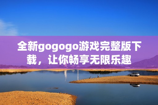 全新gogogo游戏完整版下载，让你畅享无限乐趣