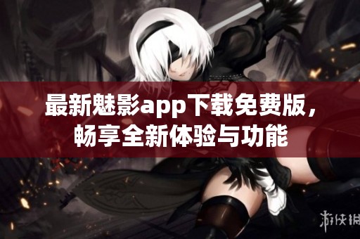最新魅影app下载免费版，畅享全新体验与功能