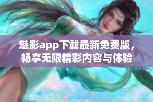 魅影app下载最新免费版，畅享无限精彩内容与体验