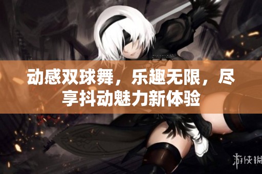 动感双球舞，乐趣无限，尽享抖动魅力新体验