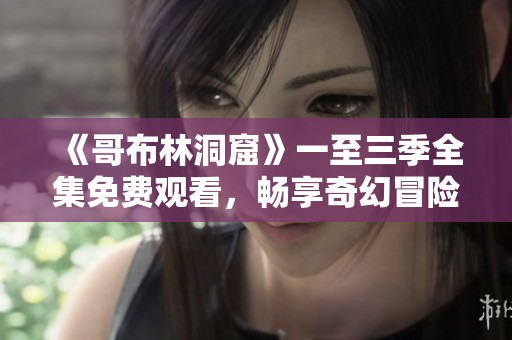 《哥布林洞窟》一至三季全集免费观看，畅享奇幻冒险之旅