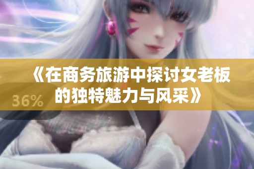 《在商务旅游中探讨女老板的独特魅力与风采》