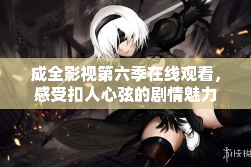 成全影视第六季在线观看，感受扣人心弦的剧情魅力