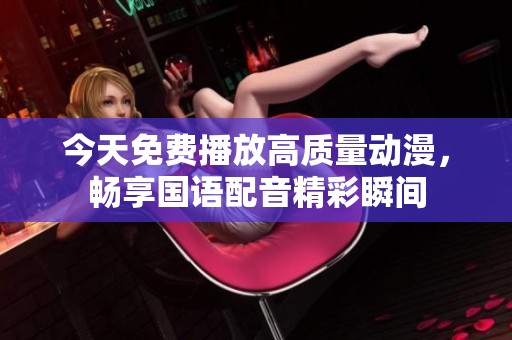 今天免费播放高质量动漫，畅享国语配音精彩瞬间