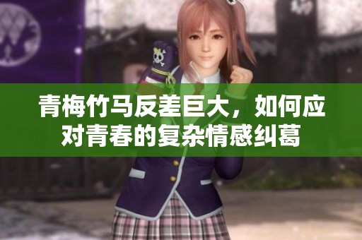 青梅竹马反差巨大，如何应对青春的复杂情感纠葛
