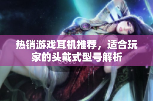 热销游戏耳机推荐，适合玩家的头戴式型号解析