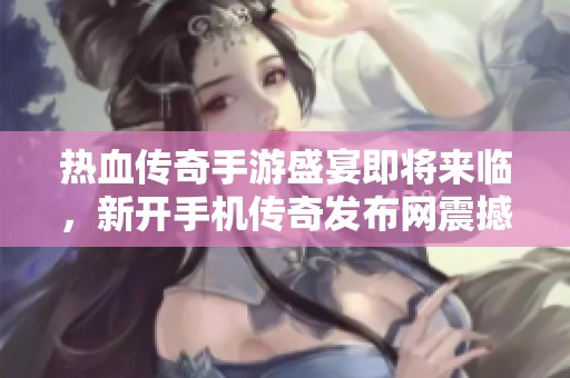 热血传奇手游盛宴即将来临，新开手机传奇发布网震撼上线！