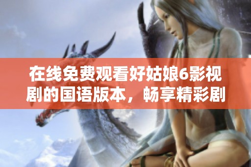 在线免费观看好姑娘6影视剧的国语版本，畅享精彩剧情