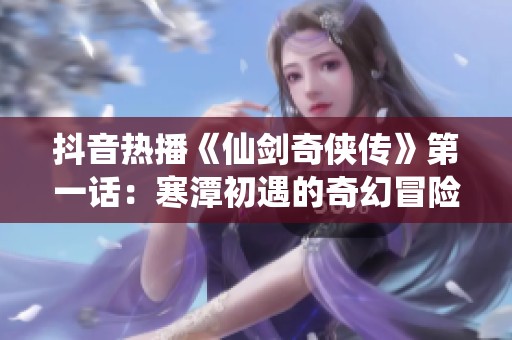 抖音热播《仙剑奇侠传》第一话：寒潭初遇的奇幻冒险故事