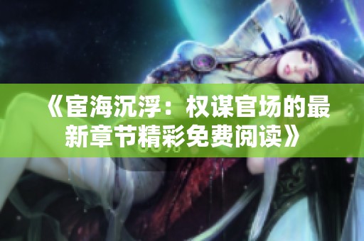 《宦海沉浮：权谋官场的最新章节精彩免费阅读》