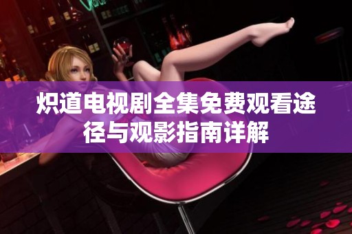炽道电视剧全集免费观看途径与观影指南详解